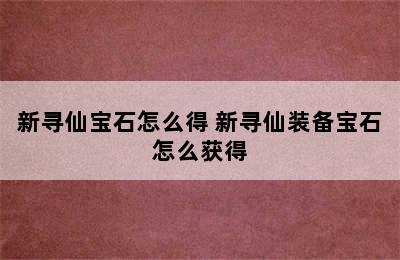 新寻仙宝石怎么得 新寻仙装备宝石怎么获得